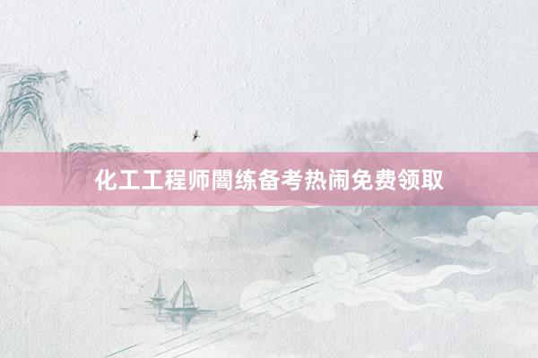 化工工程师闇练备考热闹免费领取